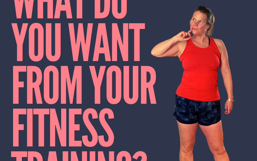 WHAT DO YOU WANT FROM YOUR FITNESS TRAINING?